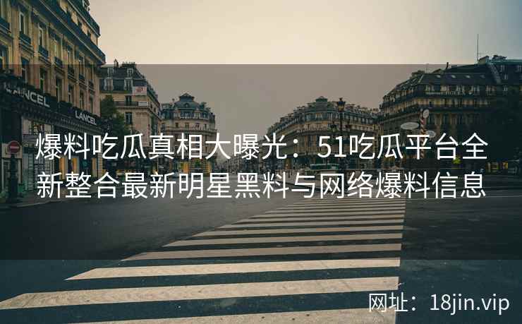 爆料吃瓜真相大曝光：51吃瓜平台全新整合最新明星黑料与网络爆料信息  第1张