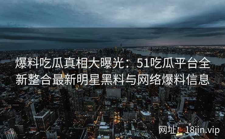 爆料吃瓜真相大曝光：51吃瓜平台全新整合最新明星黑料与网络爆料信息  第2张