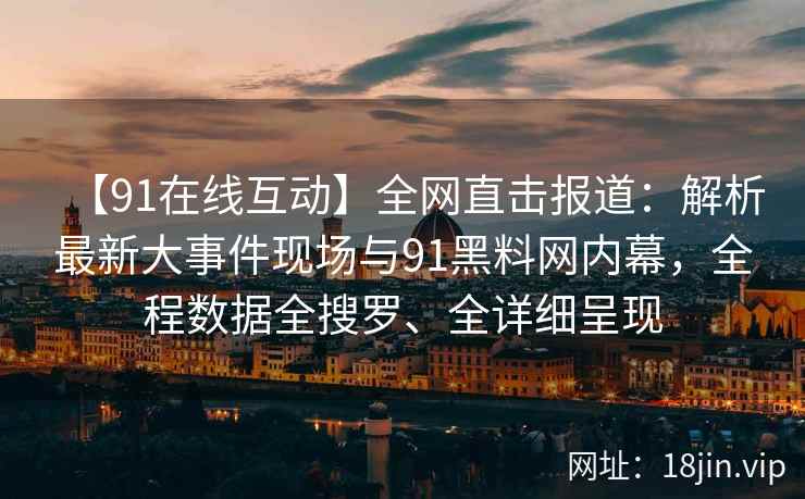 【91在线互动】全网直击报道：解析最新大事件现场与91黑料网内幕，全程数据全搜罗、全详细呈现  第1张