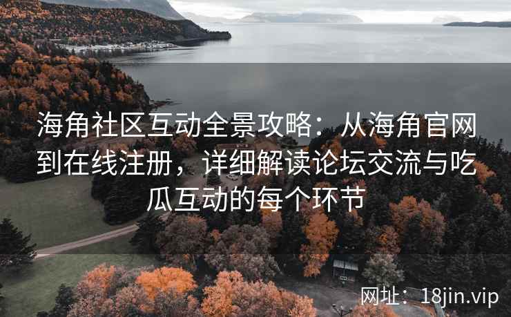 海角社区互动全景攻略：从海角官网到在线注册，详细解读论坛交流与吃瓜互动的每个环节