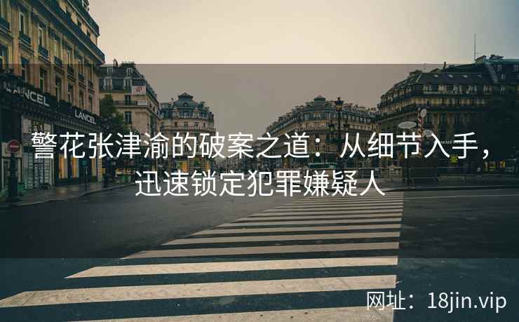 警花张津渝的破案之道：从细节入手，迅速锁定犯罪嫌疑人