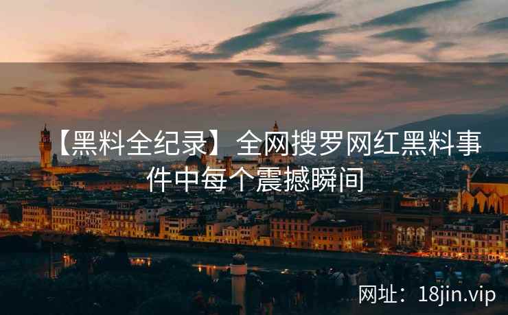 【黑料全纪录】全网搜罗网红黑料事件中每个震撼瞬间  第1张