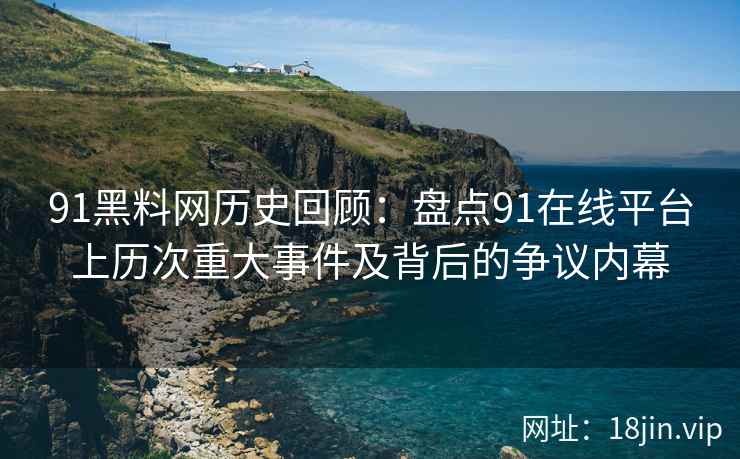 91黑料网历史回顾：盘点91在线平台上历次重大事件及背后的争议内幕