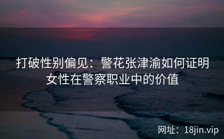 打破性别偏见：警花张津渝如何证明女性在警察职业中的价值  第1张