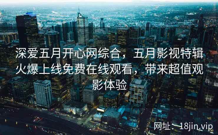 深爱五月开心网综合，五月影视特辑火爆上线免费在线观看，带来超值观影体验  第1张