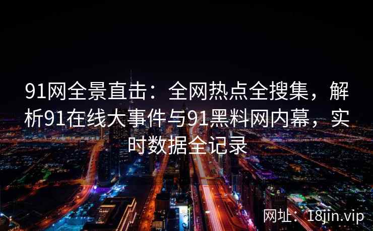 91网全景直击：全网热点全搜集，解析91在线大事件与91黑料网内幕，实时数据全记录  第1张
