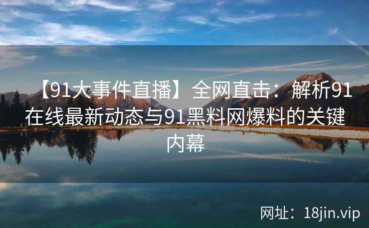 【91大事件直播】全网直击：解析91在线最新动态与91黑料网爆料的关键内幕  第2张