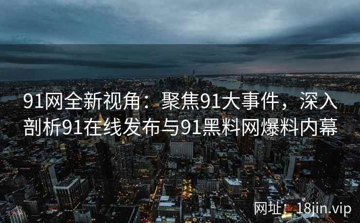 91网全新视角：聚焦91大事件，深入剖析91在线发布与91黑料网爆料内幕  第1张