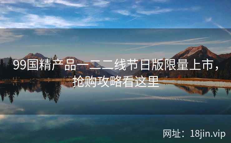 99国精产品一二二线节日版限量上市，抢购攻略看这里  第1张