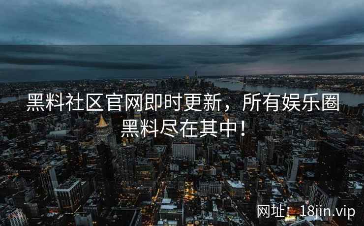 黑料社区官网即时更新，所有娱乐圈黑料尽在其中！  第2张