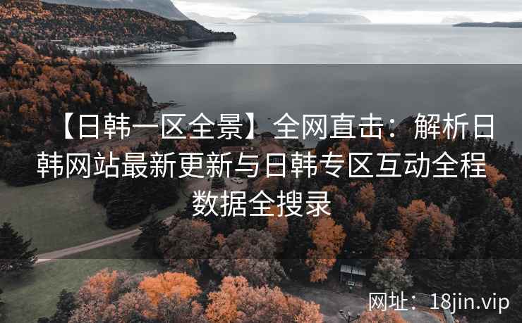 【日韩一区全景】全网直击：解析日韩网站最新更新与日韩专区互动全程数据全搜录