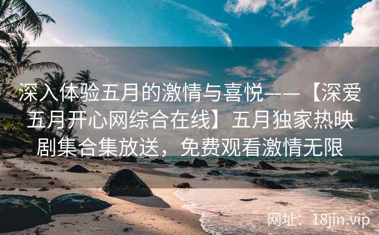 深入体验五月的激情与喜悦——【深爱五月开心网综合在线】五月独家热映剧集合集放送，免费观看激情无限  第2张