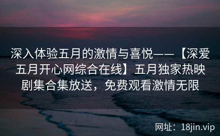 深入体验五月的激情与喜悦——【深爱五月开心网综合在线】五月独家热映剧集合集放送，免费观看激情无限  第1张