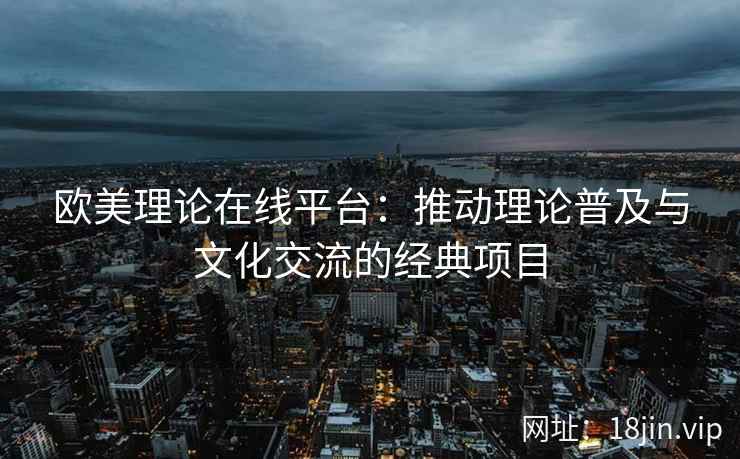 欧美理论在线平台：推动理论普及与文化交流的经典项目  第2张