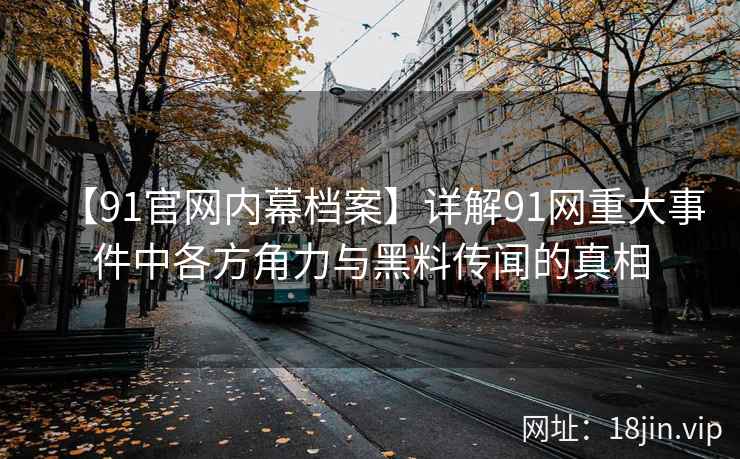 【91官网内幕档案】详解91网重大事件中各方角力与黑料传闻的真相