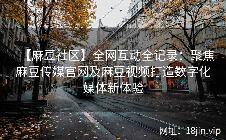 【麻豆社区】全网互动全记录：聚焦麻豆传媒官网及麻豆视频打造数字化媒体新体验  第2张