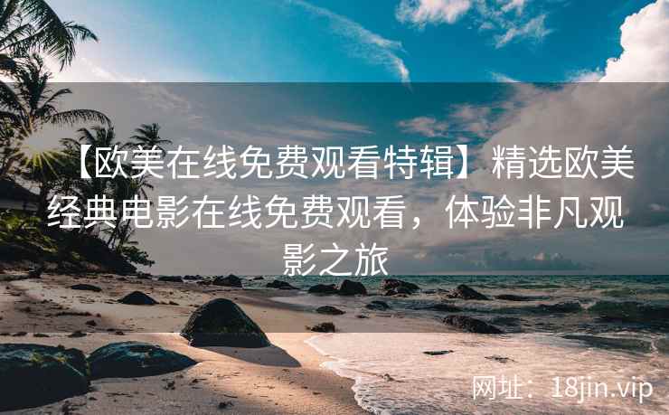 【欧美在线免费观看特辑】精选欧美经典电影在线免费观看，体验非凡观影之旅