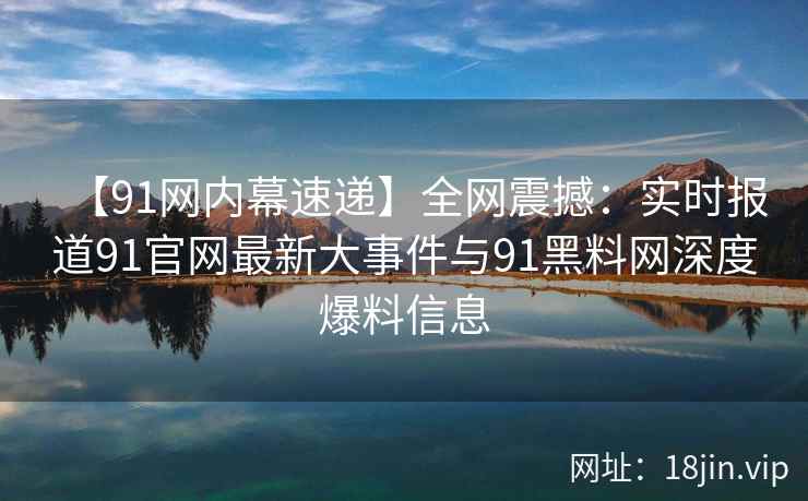 【91网内幕速递】全网震撼：实时报道91官网最新大事件与91黑料网深度爆料信息