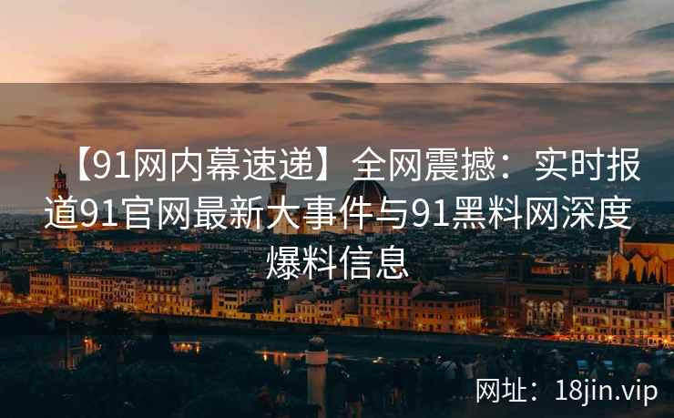【91网内幕速递】全网震撼：实时报道91官网最新大事件与91黑料网深度爆料信息  第2张