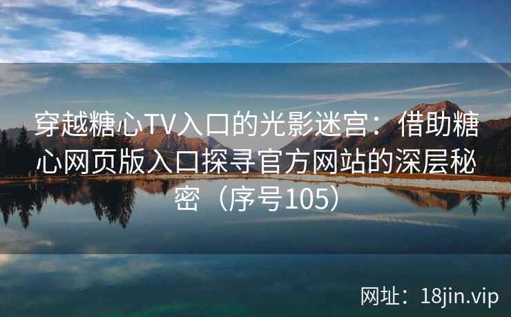 穿越糖心TV入口的光影迷宫：借助糖心网页版入口探寻官方网站的深层秘密（序号105）