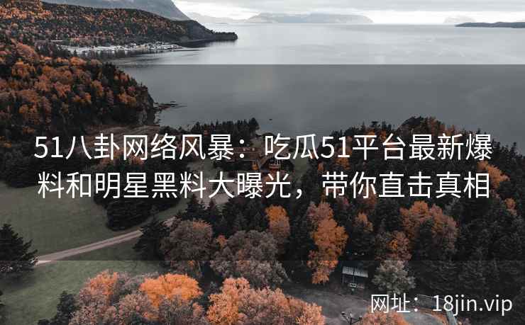 51八卦网络风暴：吃瓜51平台最新爆料和明星黑料大曝光，带你直击真相