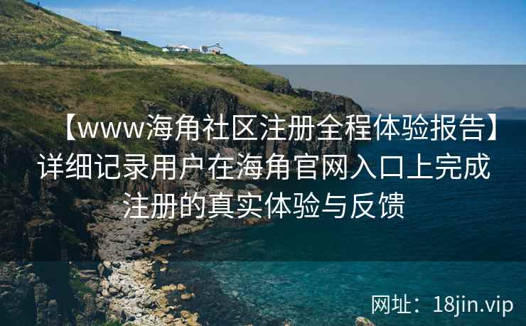 【www海角社区注册全程体验报告】详细记录用户在海角官网入口上完成注册的真实体验与反馈