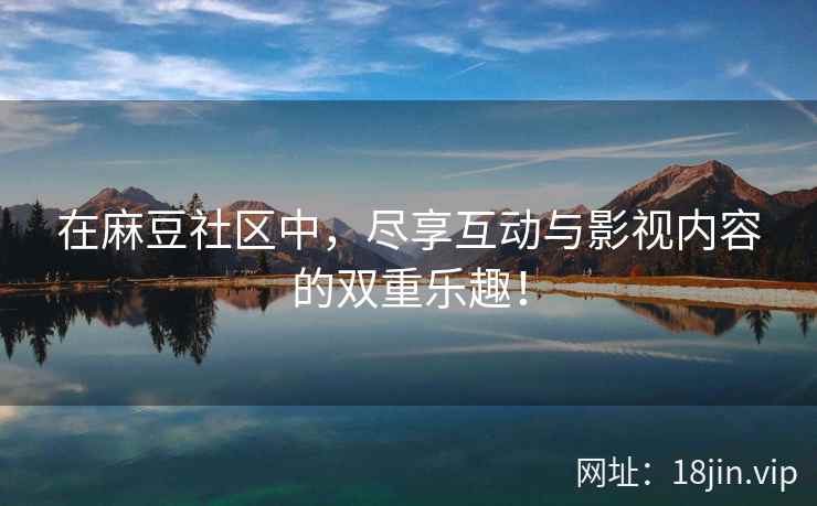 在麻豆社区中，尽享互动与影视内容的双重乐趣！