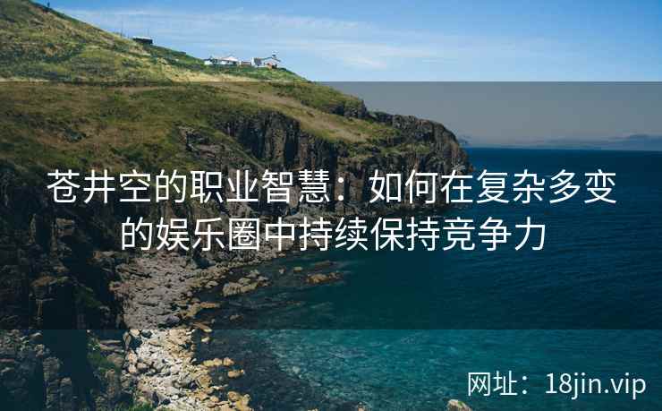 苍井空的职业智慧：如何在复杂多变的娱乐圈中持续保持竞争力