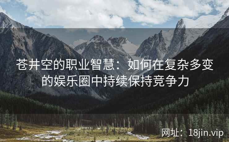 苍井空的职业智慧：如何在复杂多变的娱乐圈中持续保持竞争力  第2张