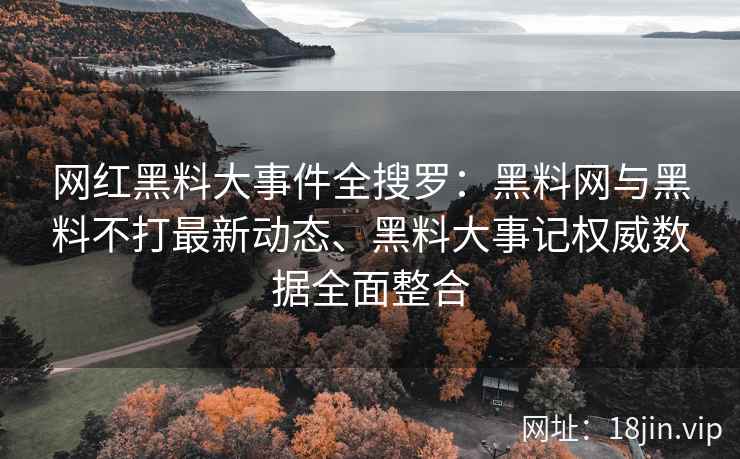 网红黑料大事件全搜罗：黑料网与黑料不打最新动态、黑料大事记权威数据全面整合  第2张