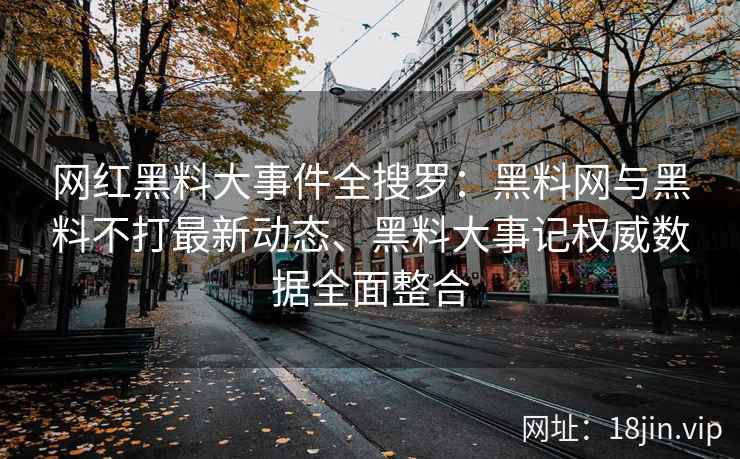 网红黑料大事件全搜罗：黑料网与黑料不打最新动态、黑料大事记权威数据全面整合