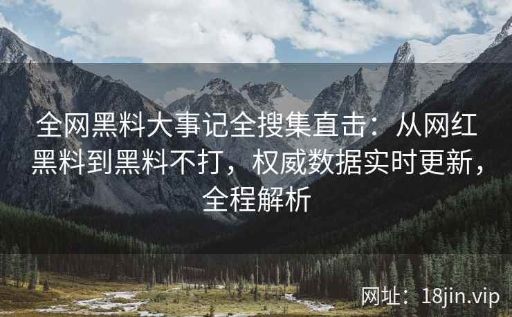全网黑料大事记全搜集直击：从网红黑料到黑料不打，权威数据实时更新，全程解析  第2张