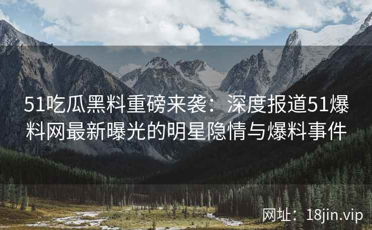 51吃瓜黑料重磅来袭：深度报道51爆料网最新曝光的明星隐情与爆料事件  第2张