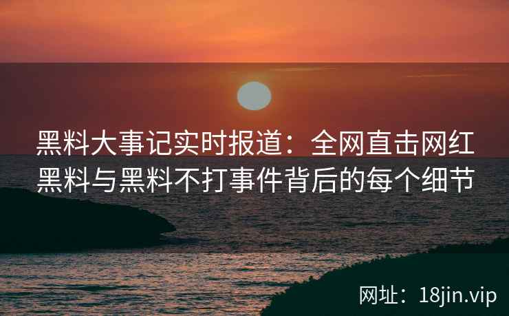 黑料大事记实时报道：全网直击网红黑料与黑料不打事件背后的每个细节  第2张