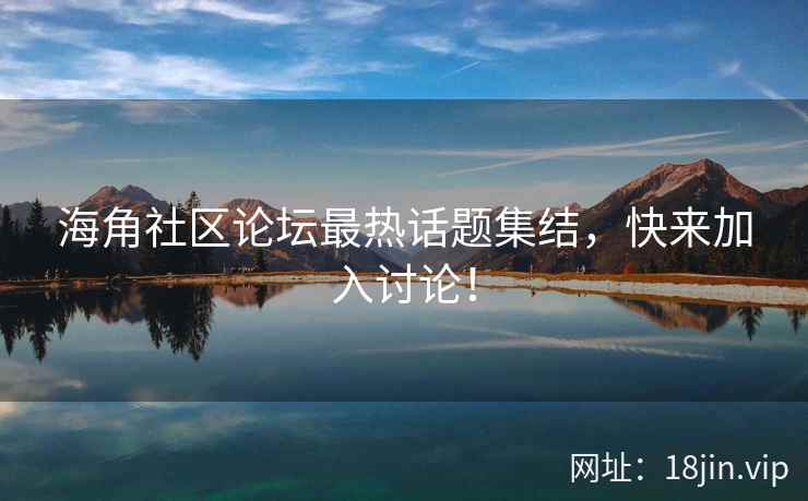 海角社区论坛最热话题集结，快来加入讨论！