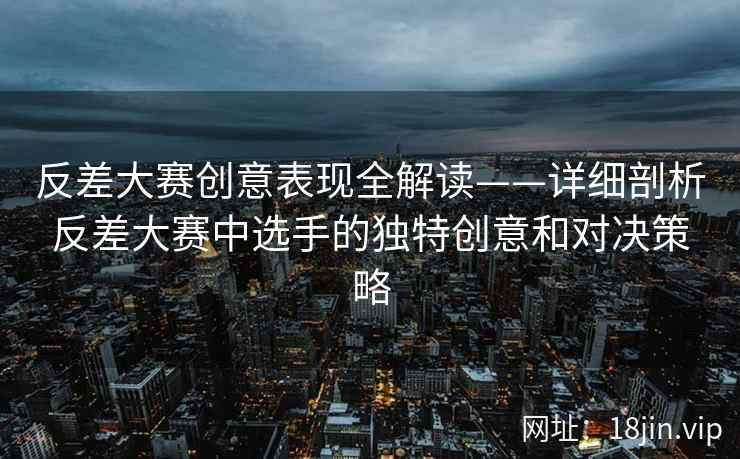 反差大赛创意表现全解读——详细剖析反差大赛中选手的独特创意和对决策略