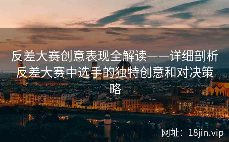 反差大赛创意表现全解读——详细剖析反差大赛中选手的独特创意和对决策略  第2张
