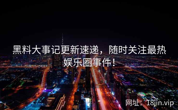 黑料大事记更新速递，随时关注最热娱乐圈事件！  第2张