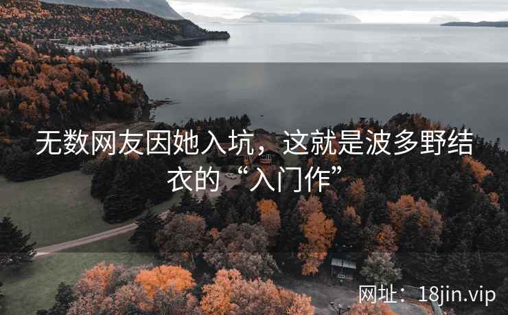 无数网友因她入坑，这就是波多野结衣的“入门作”  第2张