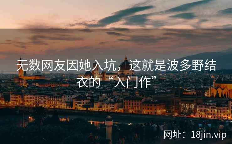 无数网友因她入坑，这就是波多野结衣的“入门作”  第1张