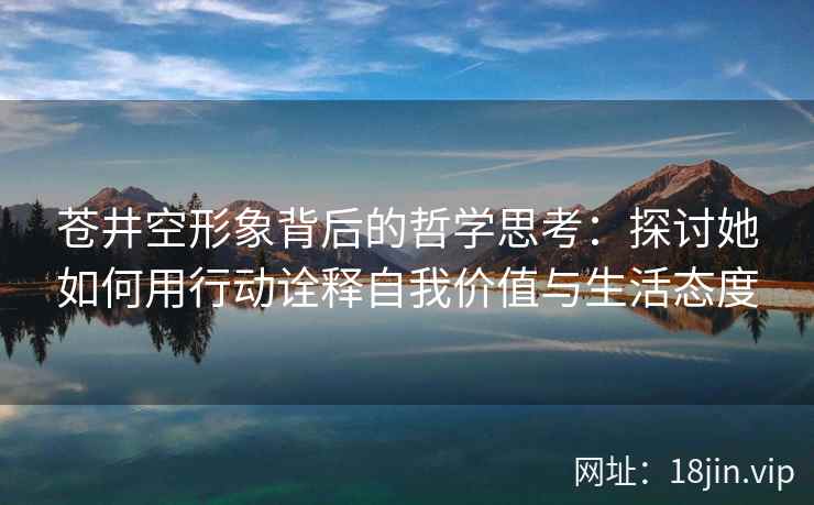 苍井空形象背后的哲学思考：探讨她如何用行动诠释自我价值与生活态度  第2张