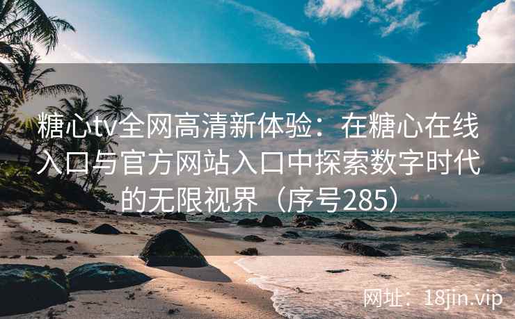 糖心tv全网高清新体验：在糖心在线入口与官方网站入口中探索数字时代的无限视界（序号285）