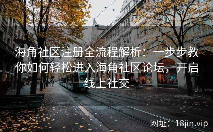海角社区注册全流程解析：一步步教你如何轻松进入海角社区论坛，开启线上社交