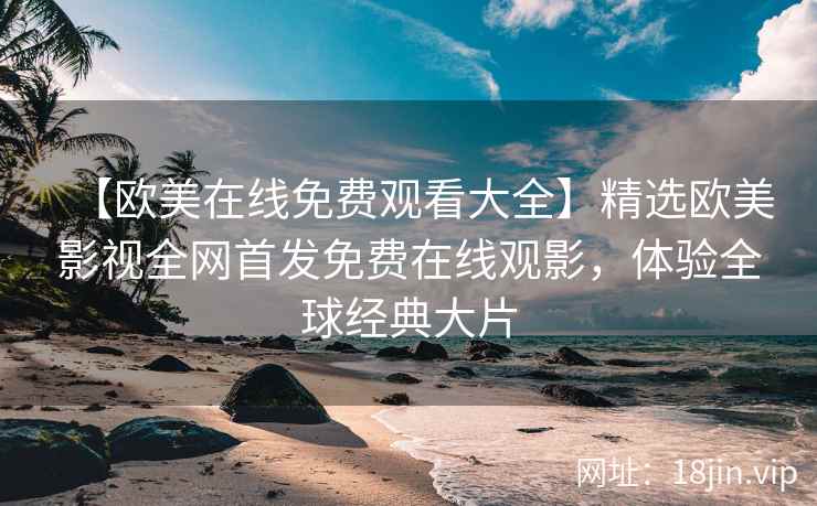 【欧美在线免费观看大全】精选欧美影视全网首发免费在线观影，体验全球经典大片