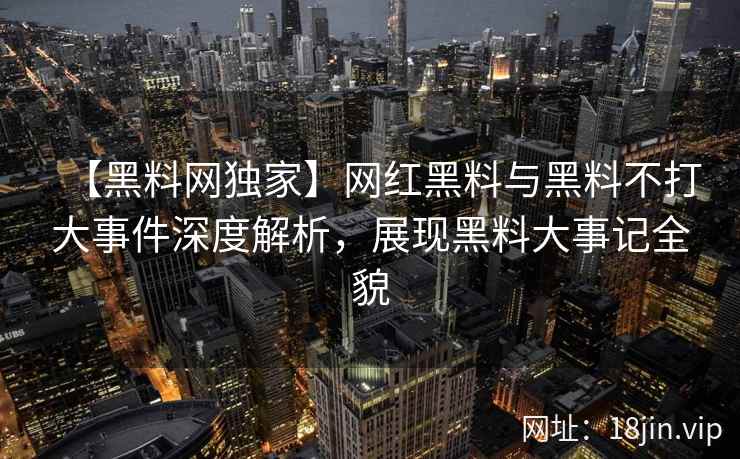 【黑料网独家】网红黑料与黑料不打大事件深度解析，展现黑料大事记全貌  第2张