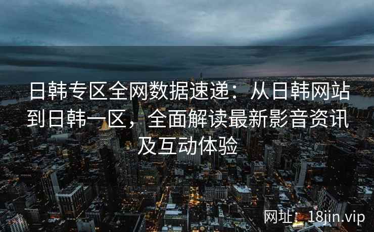 日韩专区全网数据速递：从日韩网站到日韩一区，全面解读最新影音资讯及互动体验