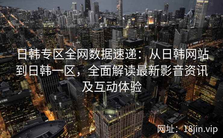 日韩专区全网数据速递：从日韩网站到日韩一区，全面解读最新影音资讯及互动体验  第2张