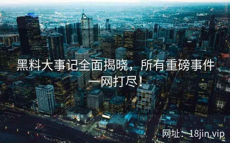 黑料大事记全面揭晓，所有重磅事件一网打尽！