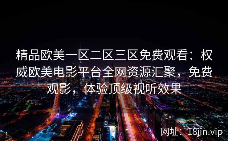 精品欧美一区二区三区免费观看：权威欧美电影平台全网资源汇聚，免费观影，体验顶级视听效果