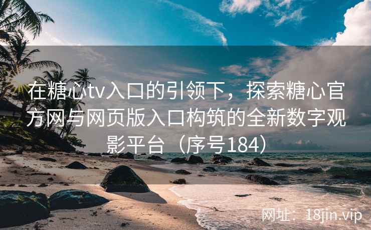 在糖心tv入口的引领下，探索糖心官方网与网页版入口构筑的全新数字观影平台（序号184）